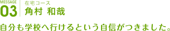 在宅コース
角村 和哉
自分も学校へ行けるという自信がつきました。