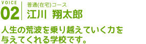 在宅コース
江川 翔太郎
人生の荒波を乗り越えていく力を与えてくれる学校です。