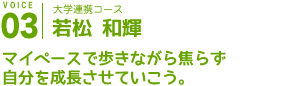 大学連携コース
若松 和輝
マイペースで歩きながら焦らず自分を成長させていこう。