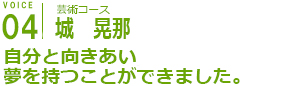 芸術コース
城 晃那
自分と向き合い夢を持つことができました。
