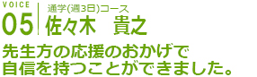 通学(週3日)コース
佐々木　貴之
先生方の応援のおかげで、自信を持つことができました。